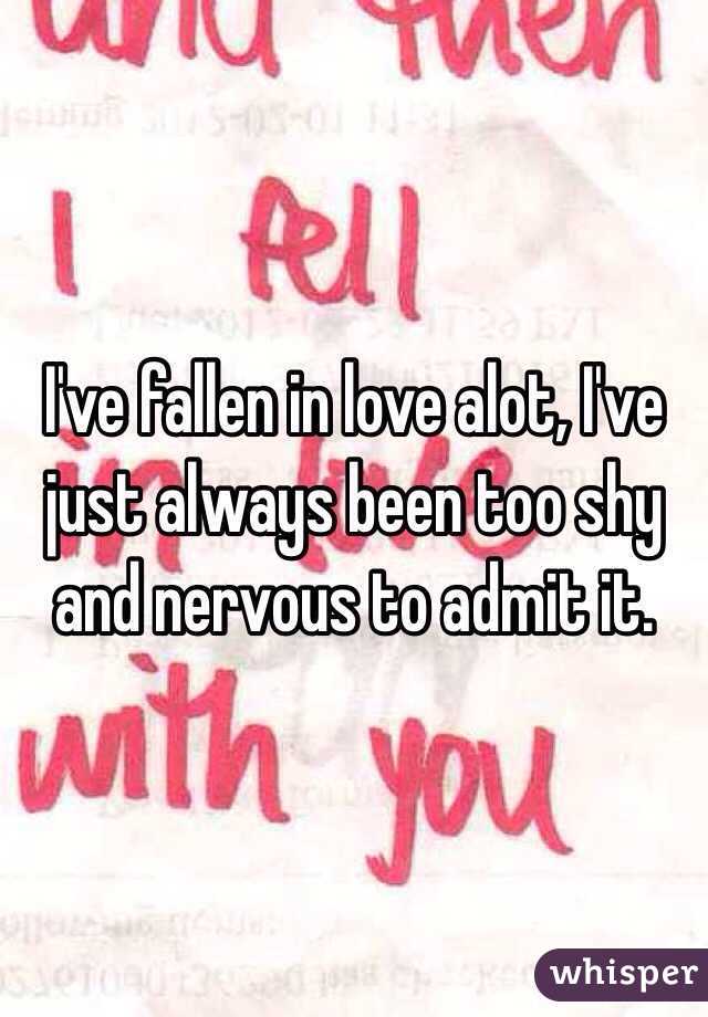 I've fallen in love alot, I've just always been too shy and nervous to admit it. 