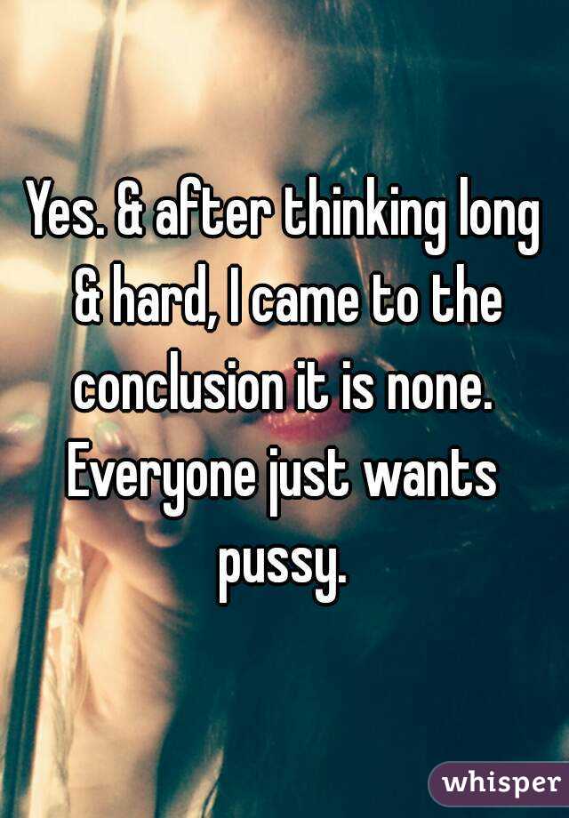 Yes. & after thinking long & hard, I came to the conclusion it is none. 
Everyone just wants pussy. 