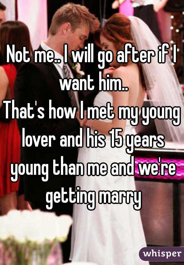 Not me.. I will go after if I want him..
That's how I met my young lover and his 15 years young than me and we're getting marry