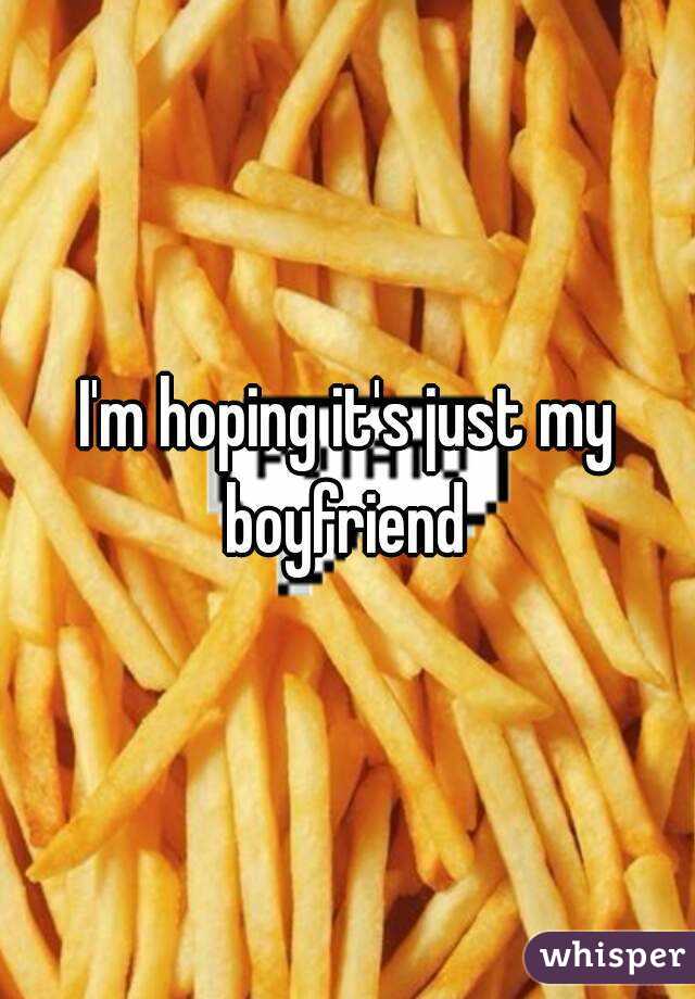 I'm hoping it's just my boyfriend 