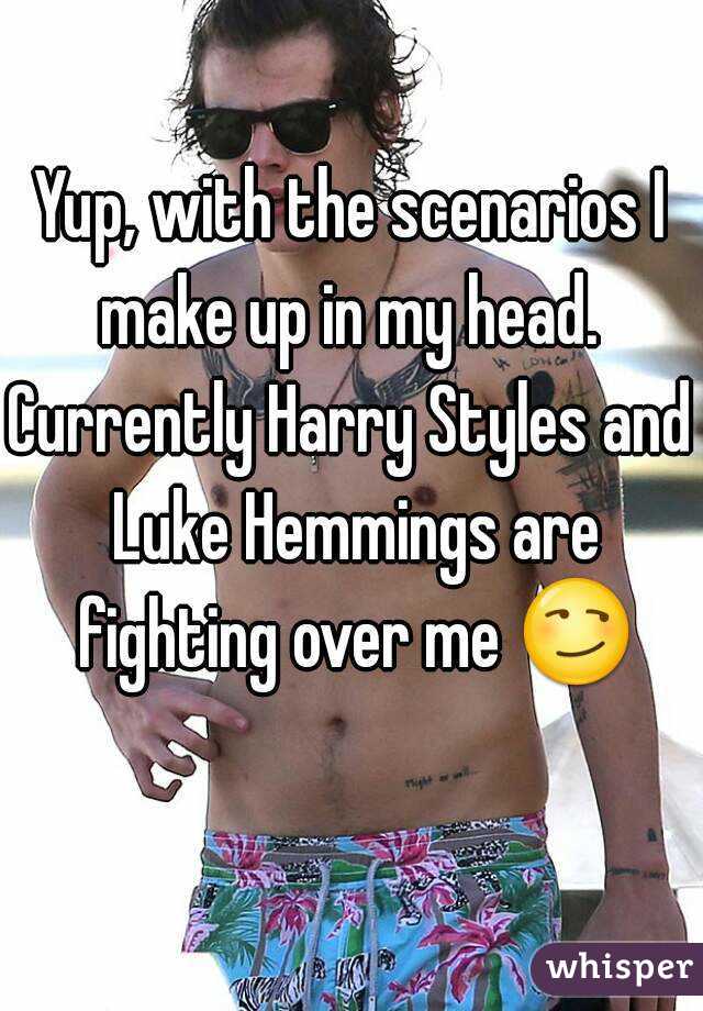 Yup, with the scenarios I make up in my head. 
Currently Harry Styles and Luke Hemmings are fighting over me 😏 