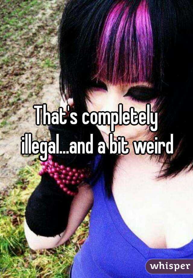 That's completely illegal...and a bit weird