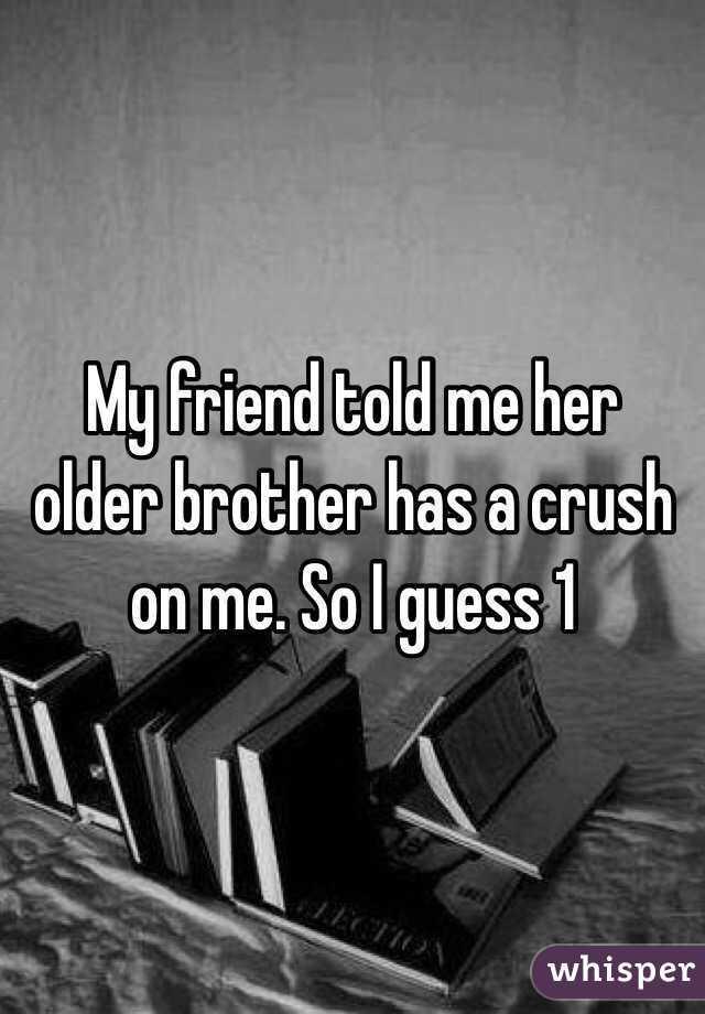 My friend told me her older brother has a crush on me. So I guess 1