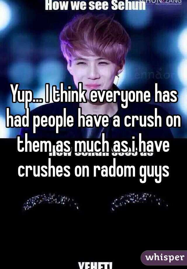 Yup... I think everyone has had people have a crush on them as much as i have crushes on radom guys