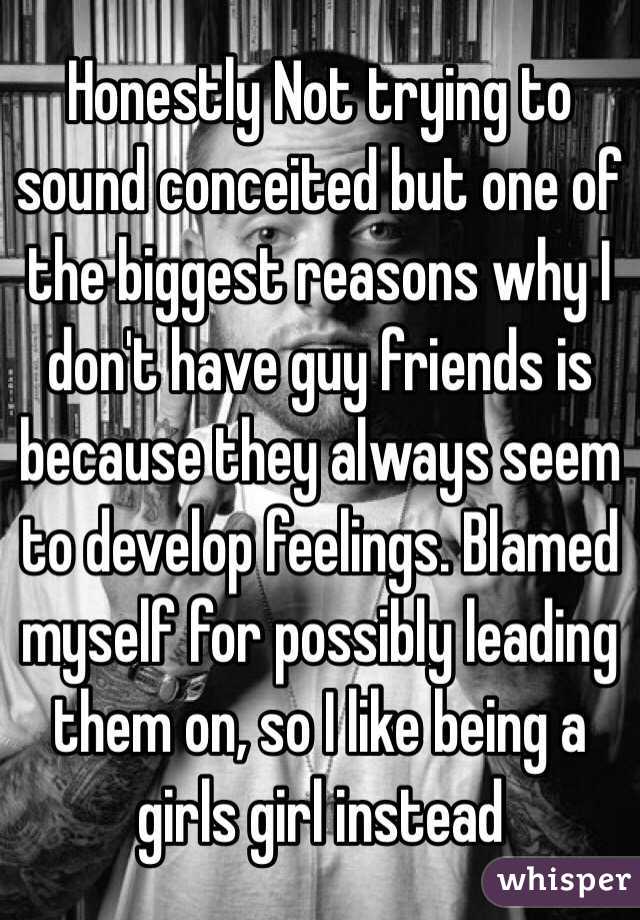 Honestly Not trying to sound conceited but one of the biggest reasons why I don't have guy friends is because they always seem to develop feelings. Blamed myself for possibly leading them on, so I like being a girls girl instead 