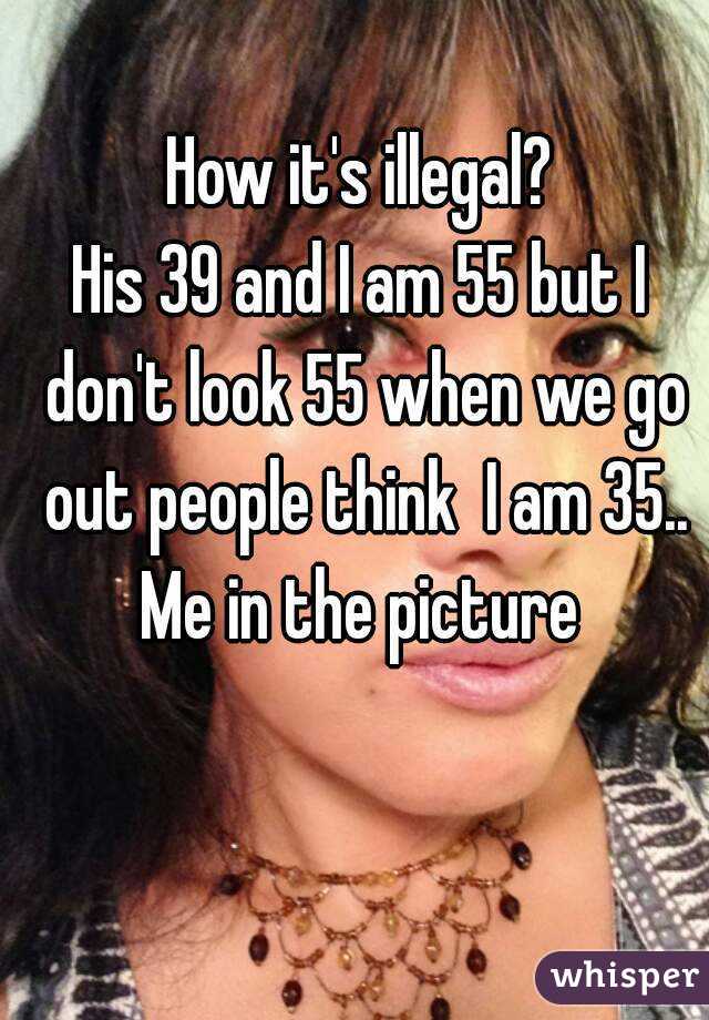 How it's illegal?
His 39 and I am 55 but I don't look 55 when we go out people think  I am 35..
Me in the picture