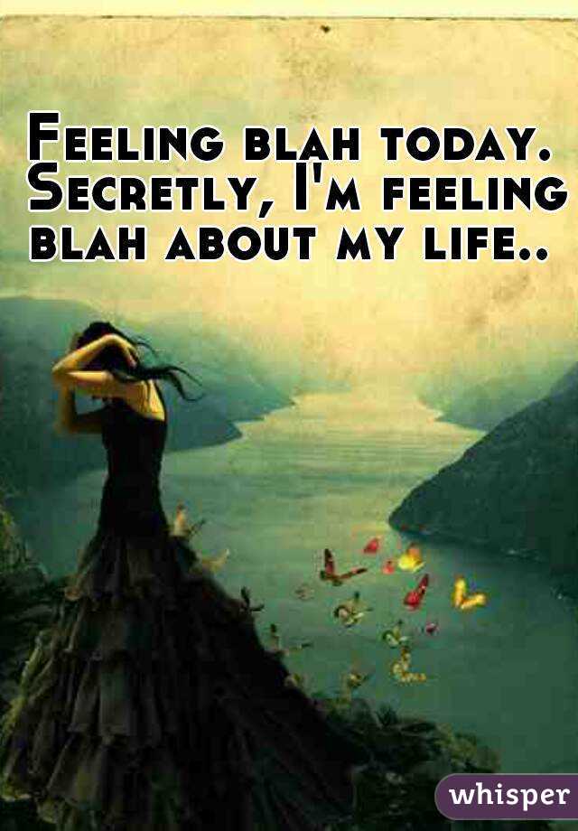 Feeling blah today. Secretly, I'm feeling blah about my life.. 