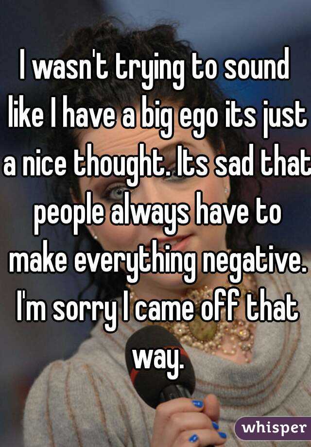 I wasn't trying to sound like I have a big ego its just a nice thought. Its sad that people always have to make everything negative. I'm sorry I came off that way.