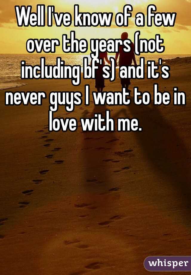 Well I've know of a few over the years (not including bf's) and it's never guys I want to be in love with me. 