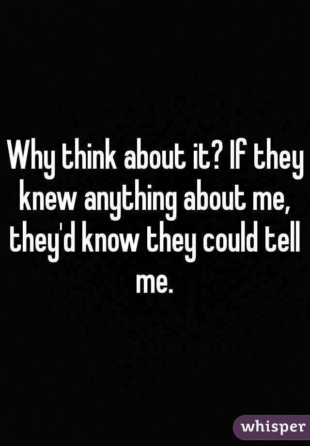 Why think about it? If they knew anything about me, they'd know they could tell me.