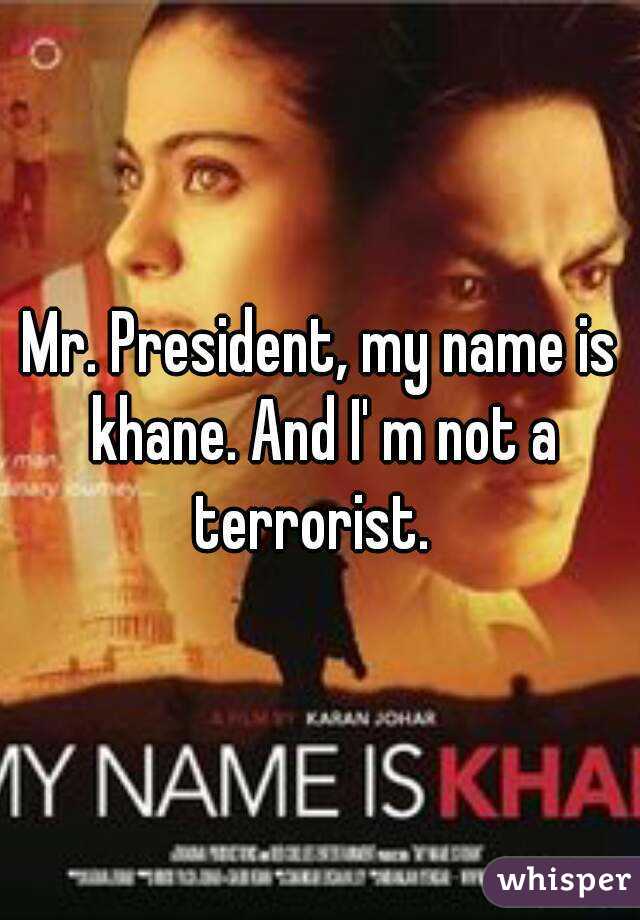 Mr. President, my name is khane. And I' m not a terrorist.  