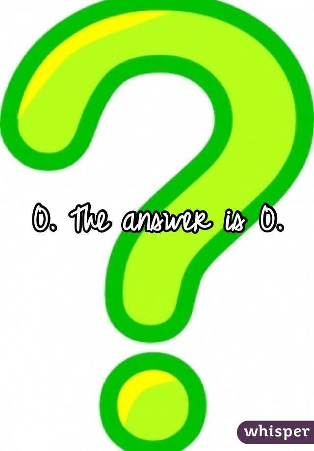 0. The answer is 0. 