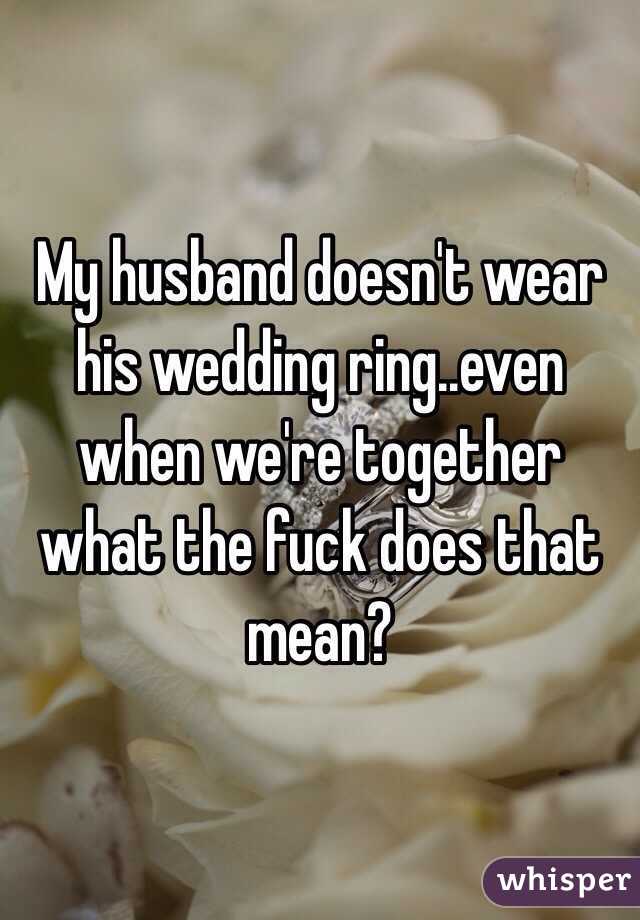 My husband doesn't wear his wedding ring..even when we're together what the fuck does that mean? 