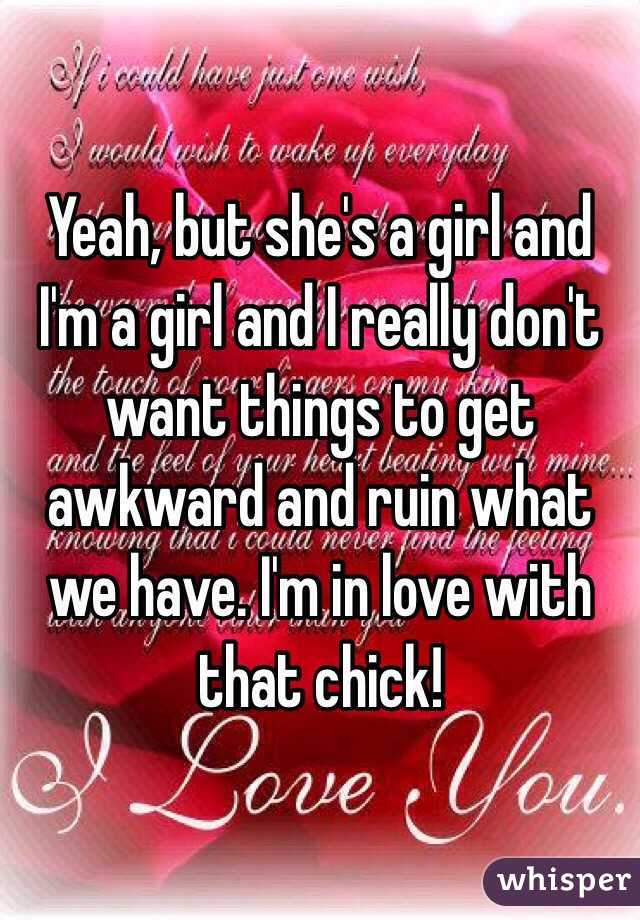 Yeah, but she's a girl and I'm a girl and I really don't want things to get awkward and ruin what we have. I'm in love with that chick!