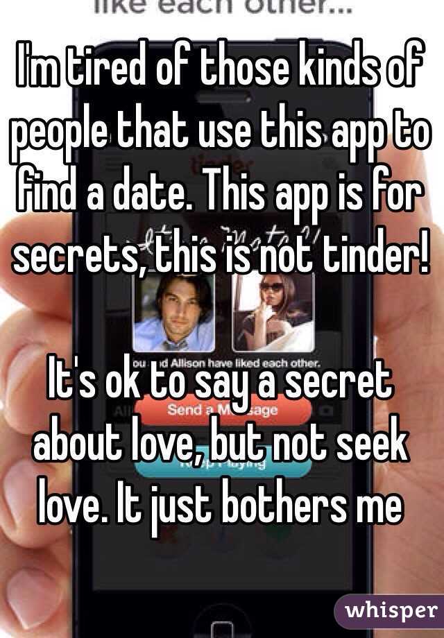 I'm tired of those kinds of people that use this app to find a date. This app is for secrets, this is not tinder!

It's ok to say a secret about love, but not seek love. It just bothers me