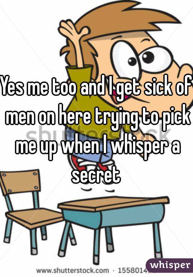 Yes me too and I get sick of men on here trying to pick me up when I whisper a secret 