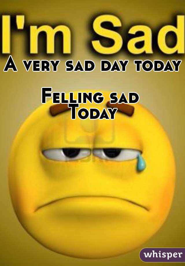 A very sad day today 
Felling sad 
Today
 