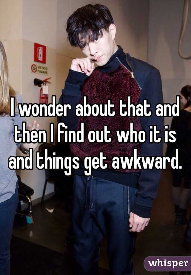 I wonder about that and then I find out who it is and things get awkward.