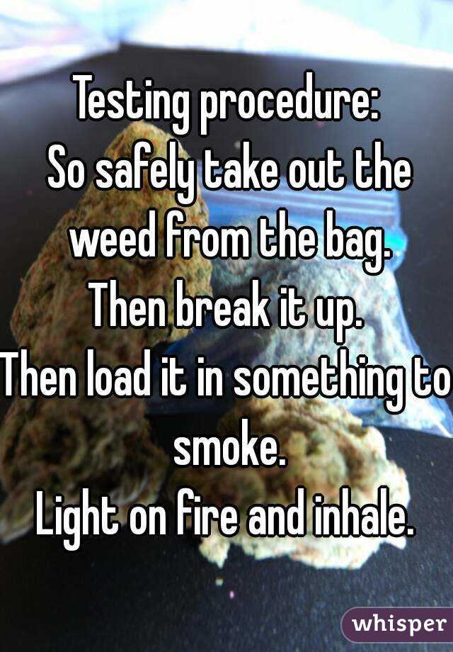 Testing procedure:
 So safely take out the weed from the bag.
Then break it up.
Then load it in something to smoke.
Light on fire and inhale.