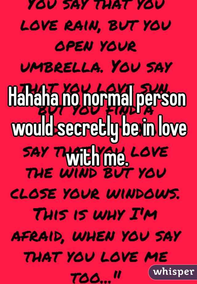 Hahaha no normal person would secretly be in love with me. 