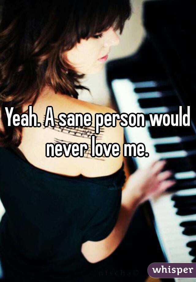 Yeah. A sane person would never love me. 