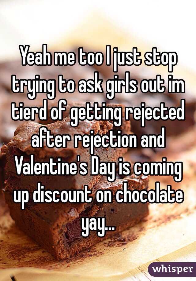 Yeah me too I just stop trying to ask girls out im tierd of getting rejected after rejection and Valentine's Day is coming up discount on chocolate yay... 