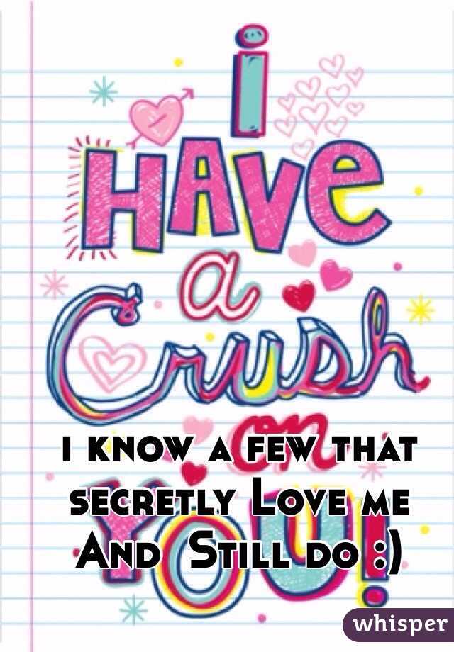 i know a few that secretly Love me And  Still do :) 