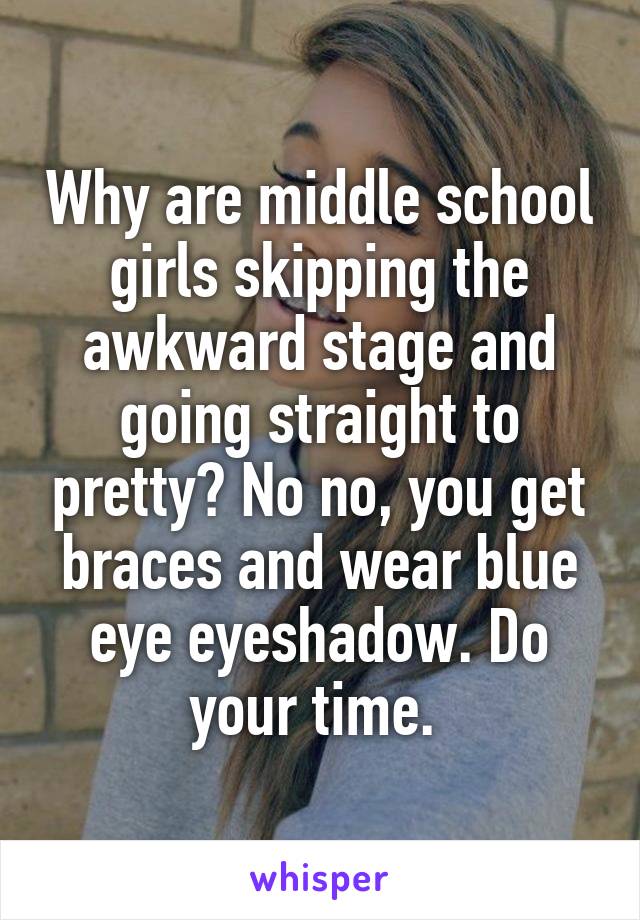 Why are middle school girls skipping the awkward stage and going straight to pretty? No no, you get braces and wear blue eye eyeshadow. Do your time. 