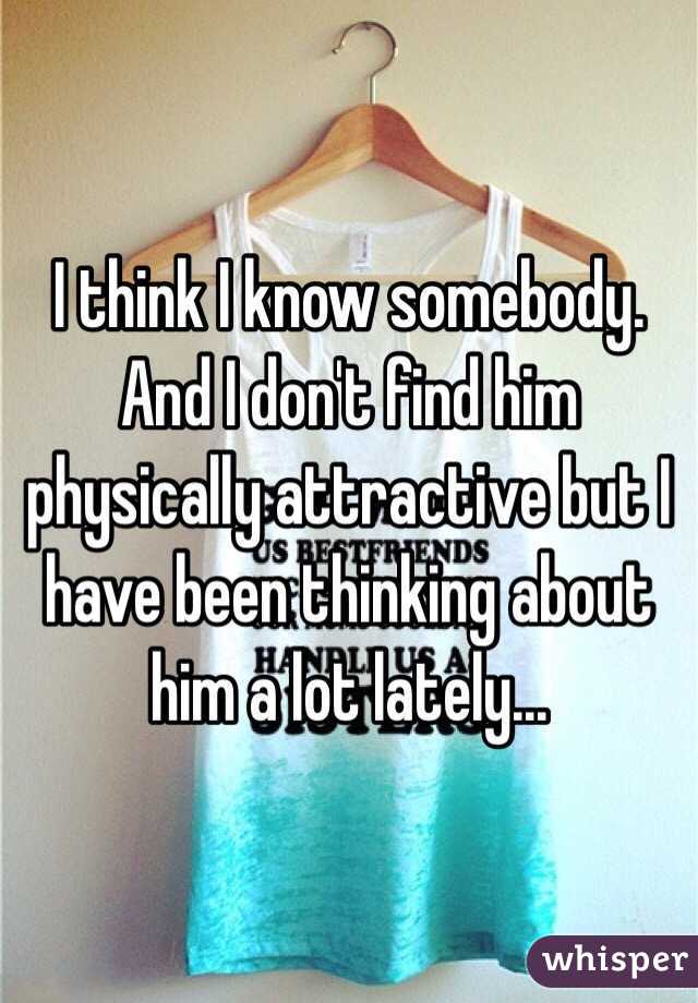 I think I know somebody. And I don't find him physically attractive but I have been thinking about him a lot lately...