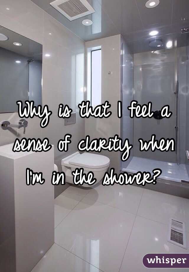 Why is that I feel a sense of clarity when I'm in the shower? 