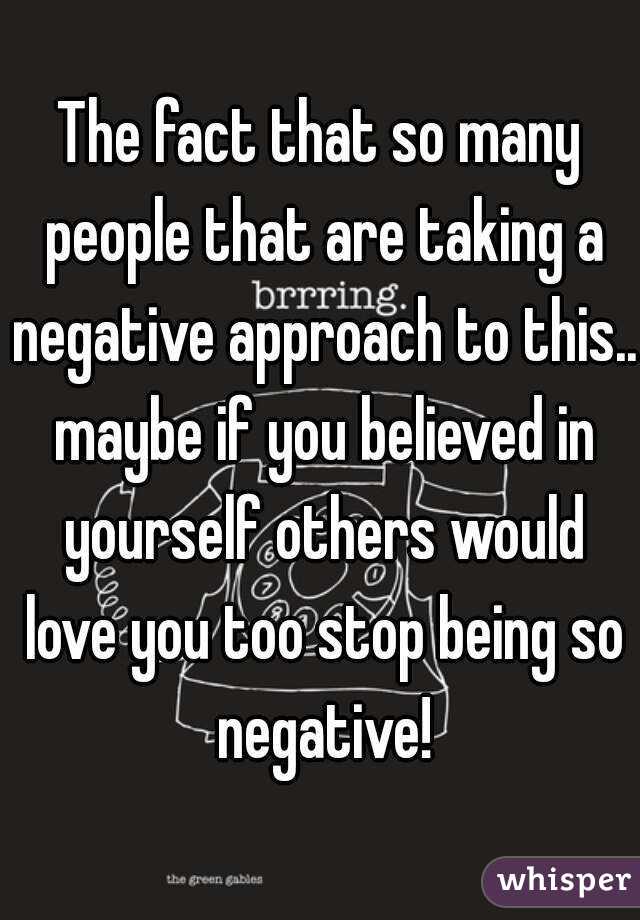 The fact that so many people that are taking a negative approach to this.. maybe if you believed in yourself others would love you too stop being so negative!