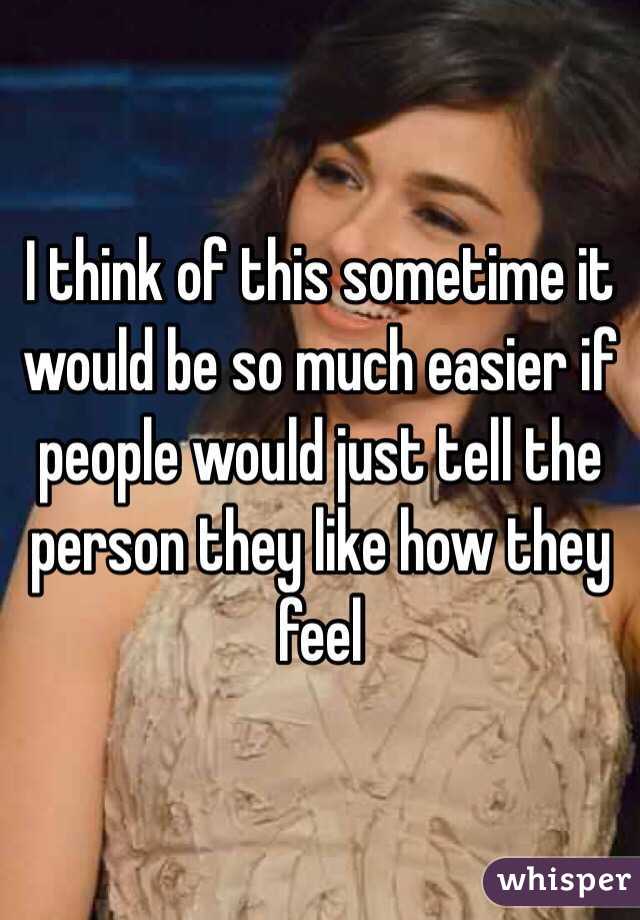 I think of this sometime it would be so much easier if people would just tell the person they like how they feel