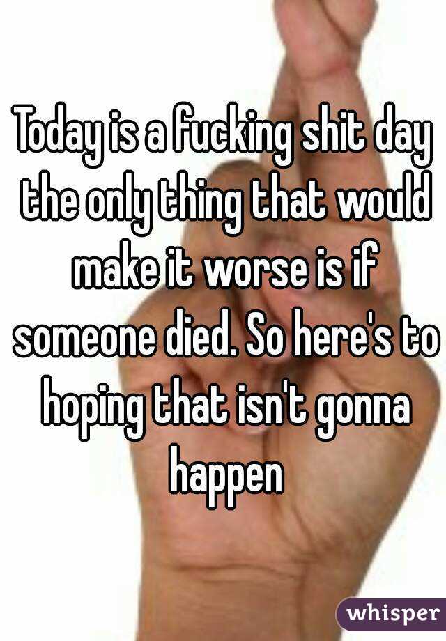 Today is a fucking shit day the only thing that would make it worse is if someone died. So here's to hoping that isn't gonna happen