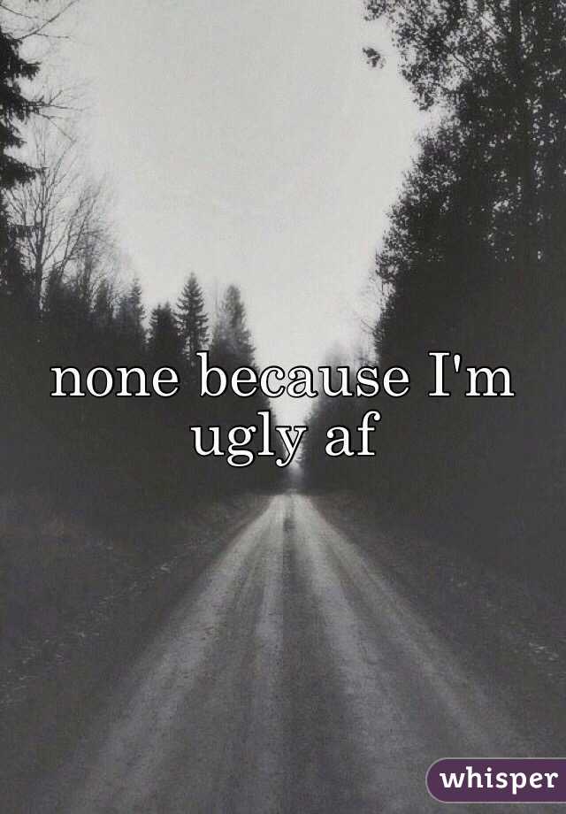 none because I'm ugly af