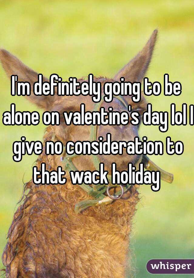 I'm definitely going to be alone on valentine's day lol I give no consideration to that wack holiday 