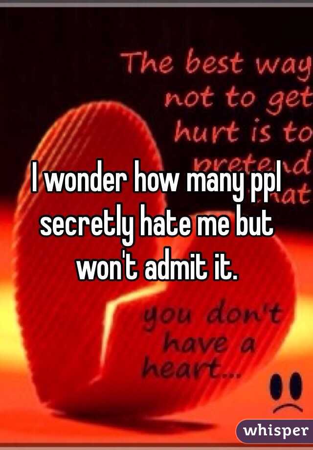 I wonder how many ppl secretly hate me but won't admit it. 