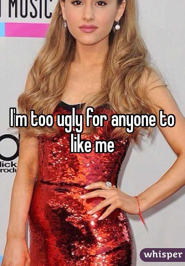 I'm too ugly for anyone to like me 