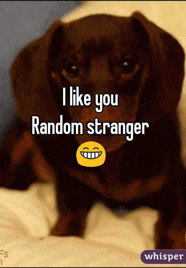 I like you 
Random stranger 
😁 