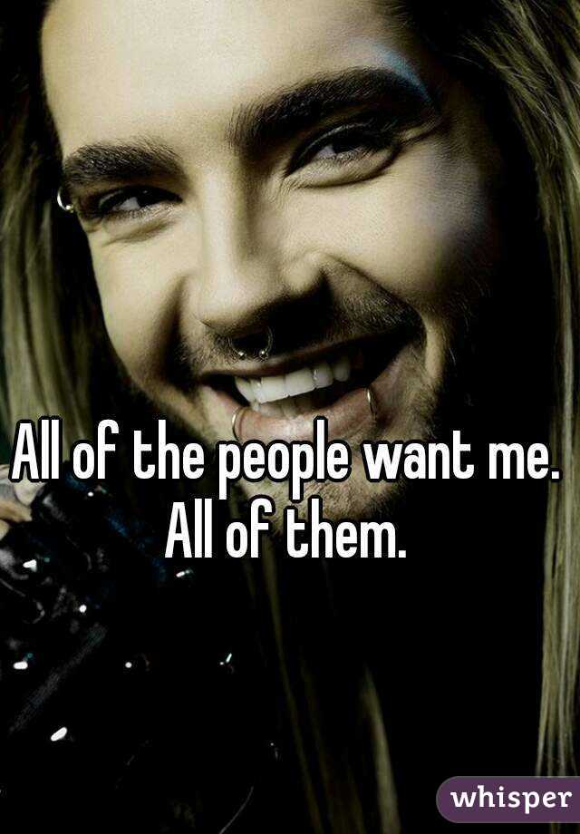 All of the people want me.
All of them.