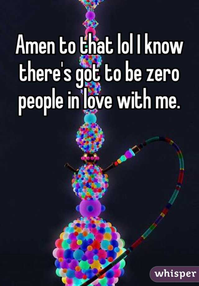 Amen to that lol I know there's got to be zero people in love with me. 