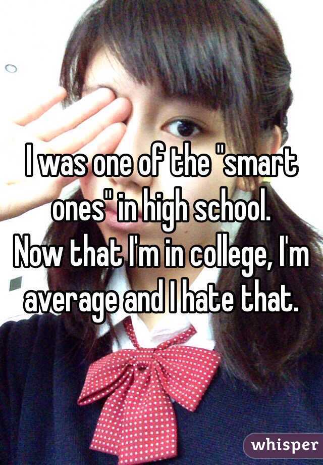 I was one of the "smart ones" in high school.
Now that I'm in college, I'm average and I hate that. 