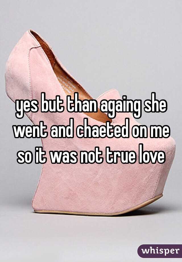 yes but than againg she went and chaeted on me so it was not true love