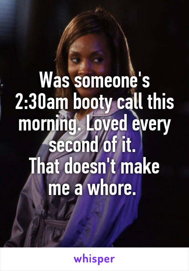 Was someone's 2:30am booty call this morning. Loved every second of it. 
That doesn't make me a whore. 