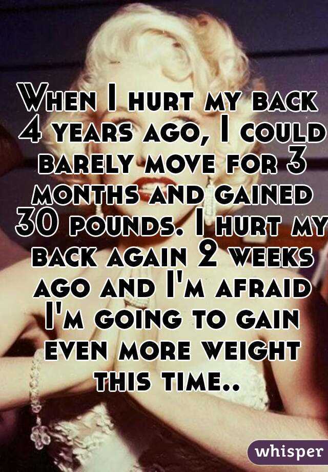 When I hurt my back 4 years ago, I could barely move for 3 months and gained 30 pounds. I hurt my back again 2 weeks ago and I'm afraid I'm going to gain even more weight this time.. 