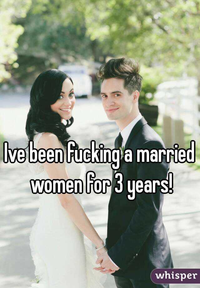 Ive been fucking a married women for 3 years!