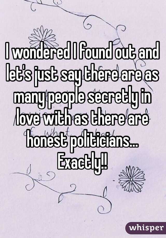 I wondered I found out and let's just say there are as many people secretly in 
love with as there are honest politicians...
Exactly!!