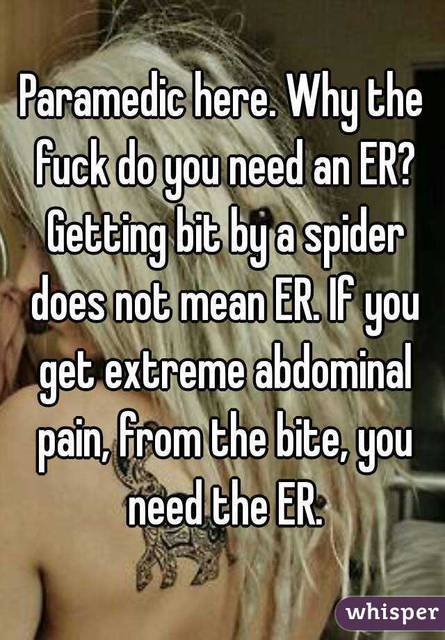 Paramedic here. Why the fuck do you need an ER? Getting bit by a spider does not mean ER. If you get extreme abdominal pain, from the bite, you need the ER.
