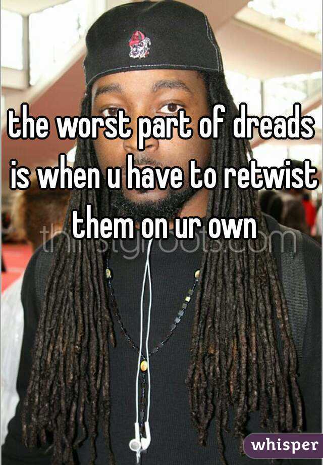 the worst part of dreads is when u have to retwist them on ur own