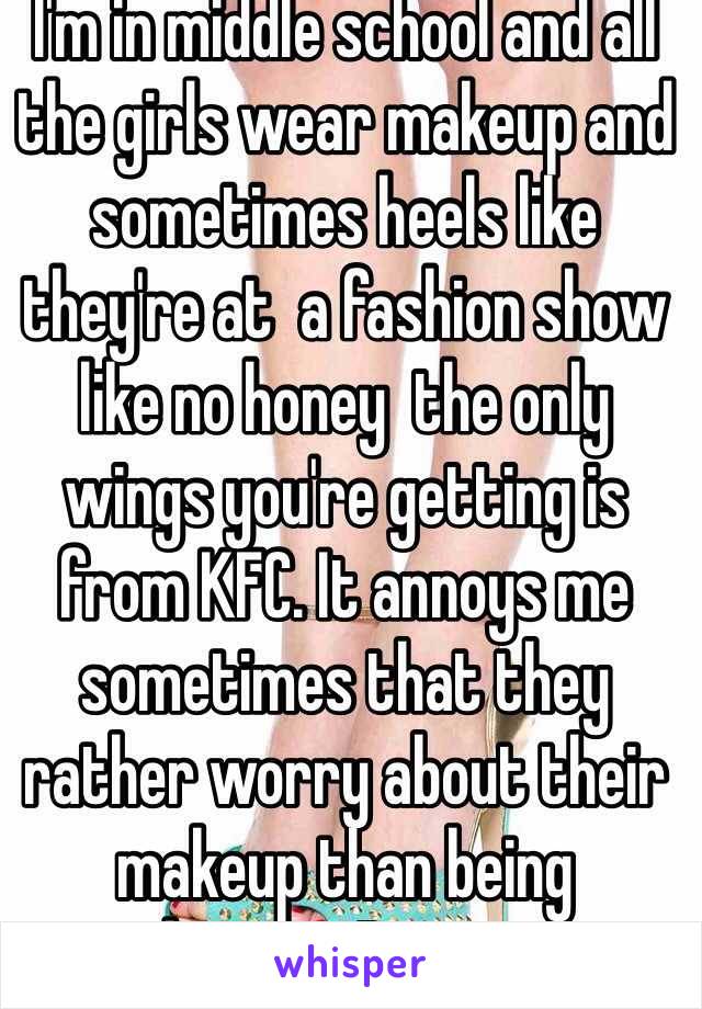 I'm in middle school and all the girls wear makeup and sometimes heels like they're at  a fashion show like no honey  the only wings you're getting is from KFC. It annoys me sometimes that they rather worry about their makeup than being ambitious. Rant over 