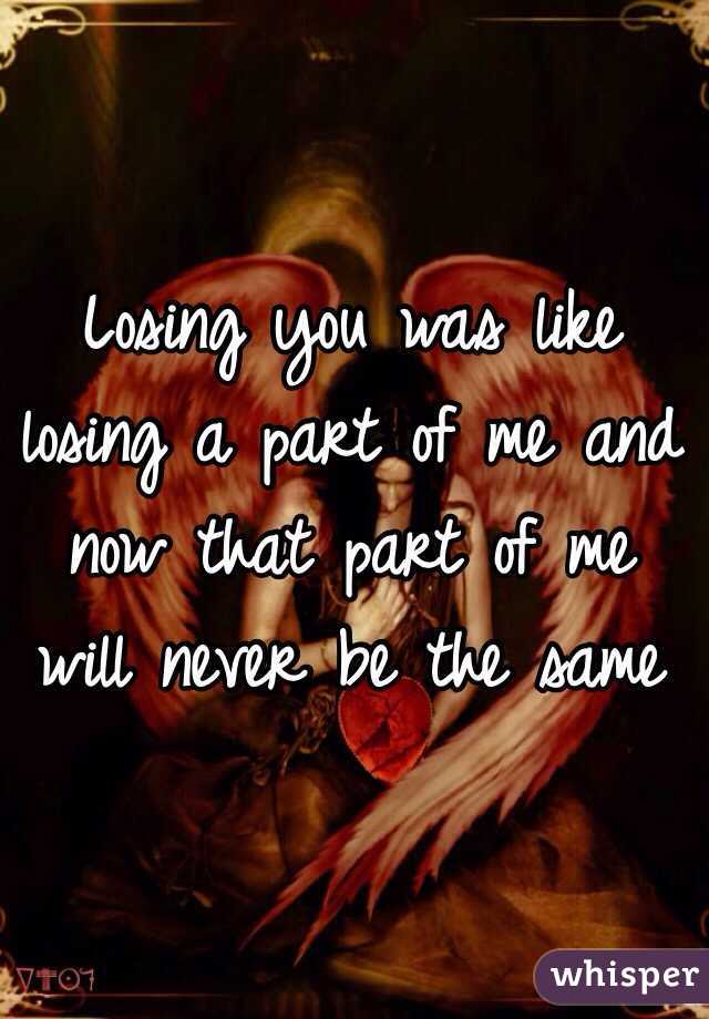 Losing you was like losing a part of me and now that part of me will never be the same 